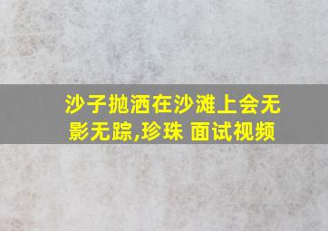 沙子抛洒在沙滩上会无影无踪,珍珠 面试视频